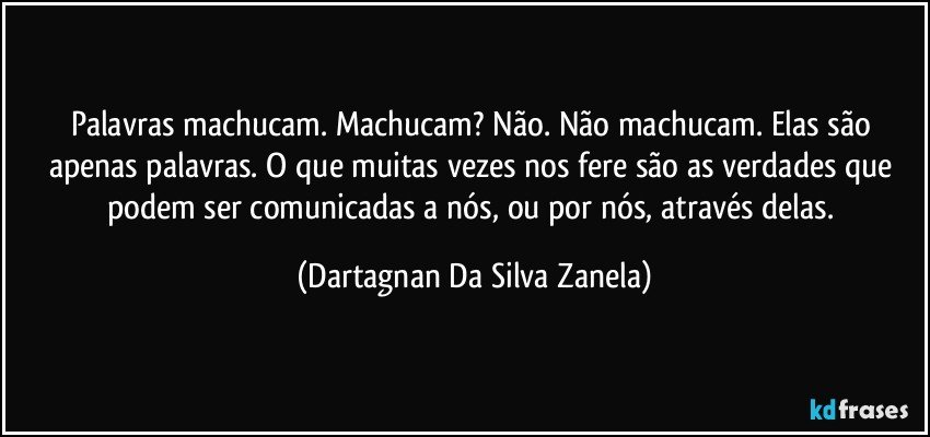 Palavras machucam. Machucam? Não. Não machucam. Elas são apenas palavras. O que muitas vezes nos fere são as verdades que podem ser comunicadas a nós, ou por nós, através delas. (Dartagnan Da Silva Zanela)