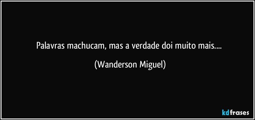Palavras machucam, mas a verdade doi muito mais... (Wanderson Miguel)