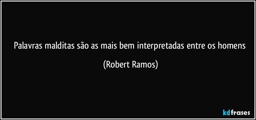 Palavras malditas são as mais bem interpretadas entre os homens (Robert Ramos)