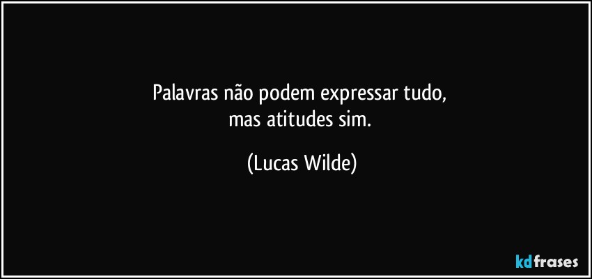 Palavras não podem expressar tudo, 
mas atitudes sim. (Lucas Wilde)