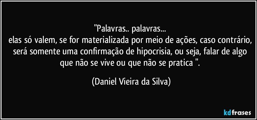 "Palavras.. palavras... 
elas só valem, se for materializada por meio de ações, caso contrário, será somente uma confirmação de hipocrisia, ou seja, falar de algo que não se vive ou que não se pratica ". (Daniel Vieira da Silva)