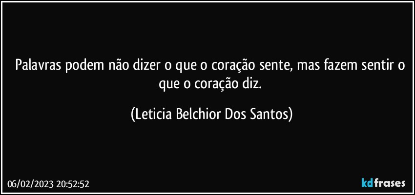 Palavras podem não dizer o que o coração sente, mas fazem sentir o que o coração diz. (Leticia Belchior Dos Santos)