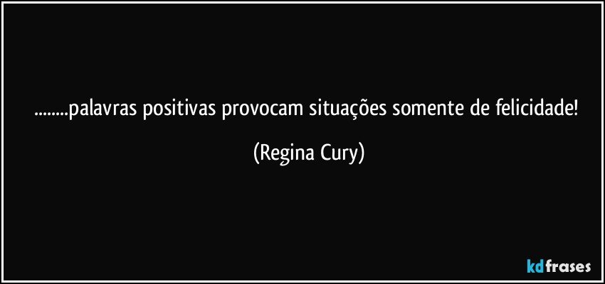 ...palavras positivas provocam situações  somente  de felicidade! (Regina Cury)