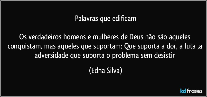 Palavras que edificam

Os verdadeiros homens e mulheres de Deus não são aqueles conquistam, mas aqueles que suportam: Que suporta a dor, a luta ,a adversidade que suporta o problema sem desistir (Edna Silva)