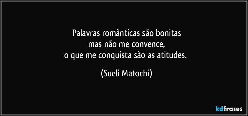 Palavras românticas são bonitas
mas não me convence,
o que me conquista são as atitudes. (Sueli Matochi)