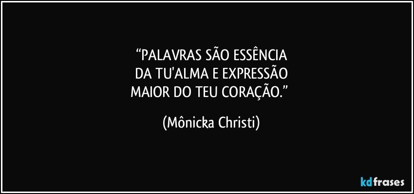 “PALAVRAS SÃO ESSÊNCIA
DA TU'ALMA E EXPRESSÃO
MAIOR DO TEU CORAÇÃO.” (Mônicka Christi)