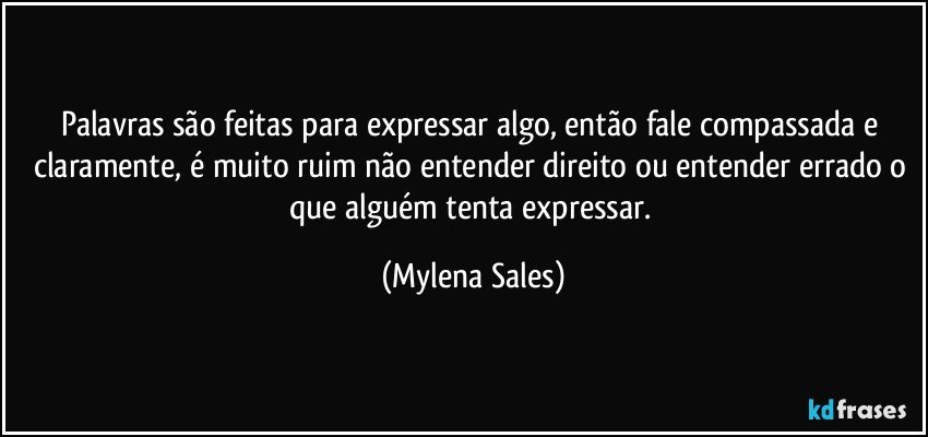 Palavras são feitas para expressar algo, então fale compassada e claramente, é muito ruim não entender direito ou entender errado o que alguém tenta expressar. (Mylena Sales)