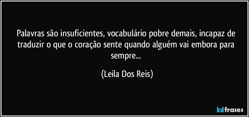 Palavras são insuficientes, vocabulário pobre demais, incapaz de traduzir o que o coração sente quando alguém vai embora para sempre... (Leila Dos Reis)