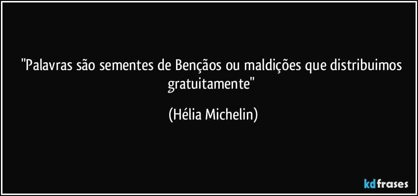 "Palavras são sementes de Bençãos ou maldições que distribuimos gratuitamente" (Hélia Michelin)