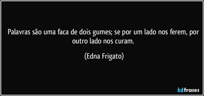 Palavras são uma faca de dois gumes; se por um lado nos ferem, por outro lado nos curam. (Edna Frigato)