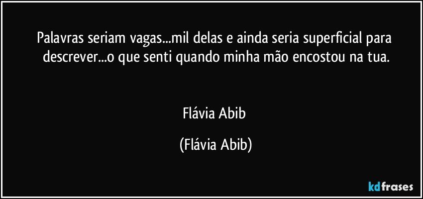 Palavras seriam vagas...mil delas e ainda seria superficial para descrever...o que senti quando minha mão encostou na tua.


Flávia Abib (Flávia Abib)