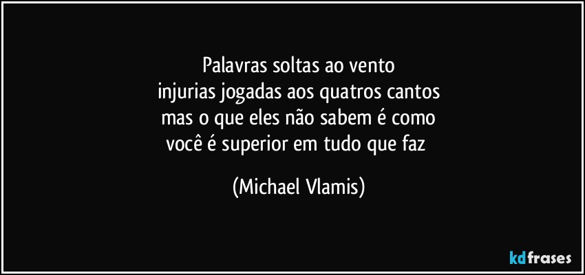 Palavras soltas ao vento
injurias jogadas aos quatros cantos
mas o que eles não sabem é como
você é superior em tudo que faz (Michael Vlamis)