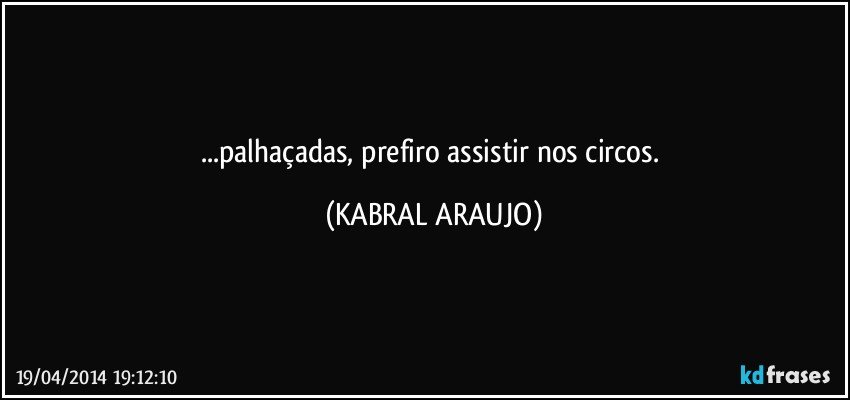 ...palhaçadas,  prefiro assistir nos circos. (KABRAL ARAUJO)