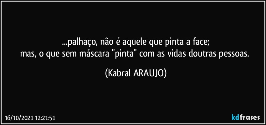 ...palhaço, não é aquele que pinta a face;
mas, o que sem máscara "pinta" com as vidas doutras pessoas. (KABRAL ARAUJO)