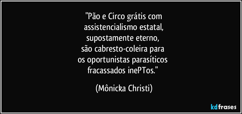 "Pão e Circo grátis com
assistencialismo estatal,
supostamente eterno, 
são cabresto-coleira para 
os oportunistas parasíticos 
fracassados inePTos." (Mônicka Christi)
