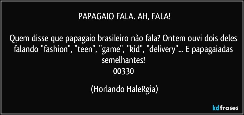 PAPAGAIO FALA. AH, FALA!

Quem disse que papagaio brasileiro não fala? Ontem ouvi dois deles falando "fashion", "teen", "game", "kid", "delivery"... E papagaiadas semelhantes! 
00330 (Horlando HaleRgia)