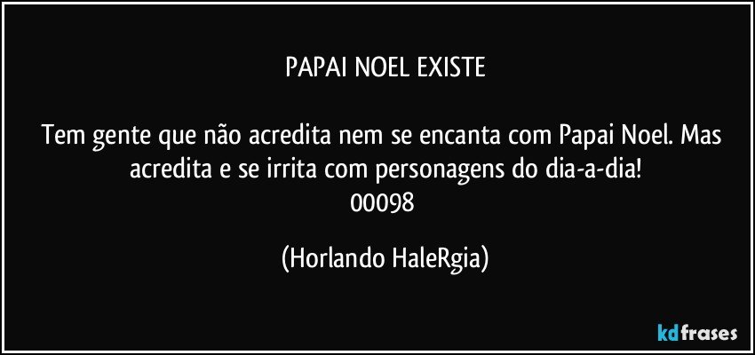 PAPAI NOEL EXISTE

Tem gente que não acredita nem se encanta com Papai Noel. Mas acredita e se irrita com personagens do dia-a-dia!
00098 (Horlando HaleRgia)