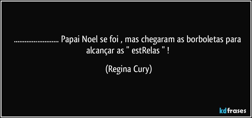 ... Papai Noel se foi , mas chegaram as borboletas para alcançar as " estRelas " ! (Regina Cury)