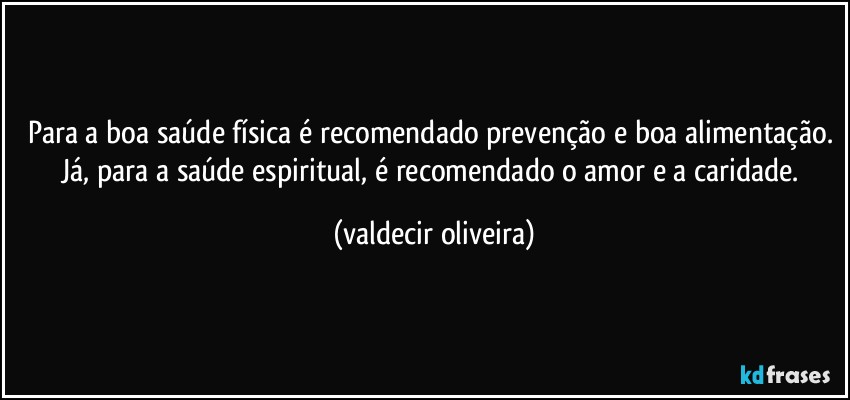 Para a boa saúde física é recomendado prevenção e boa alimentação. Já, para a saúde espiritual, é recomendado o amor e a caridade. (valdecir oliveira)