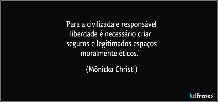 "Para a civilizada e responsável 
liberdade é necessário criar 
seguros e legitimados espaços
moralmente éticos." (Mônicka Christi)