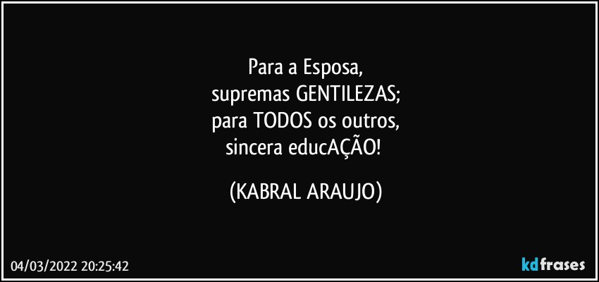 Para a Esposa,
supremas GENTILEZAS;
para TODOS os outros,
sincera educAÇÃO! (KABRAL ARAUJO)