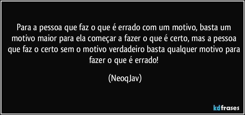 Para a pessoa que faz o que é errado com um motivo, basta um motivo maior para ela começar a fazer o que é certo, mas a pessoa que faz o certo sem o motivo verdadeiro basta qualquer motivo para fazer o que é errado! (NeoqJav)