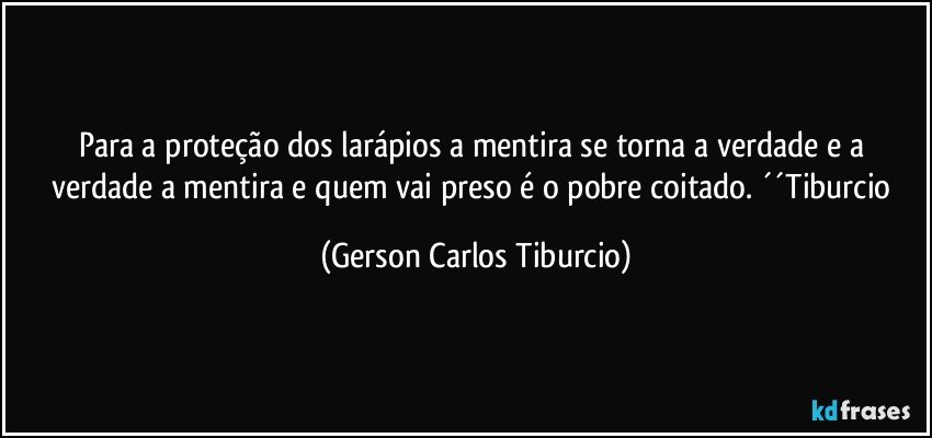 Para a proteção dos larápios a mentira se torna a verdade e a verdade a mentira e quem vai preso é o pobre coitado. ´´Tiburcio (Gerson Carlos Tiburcio)