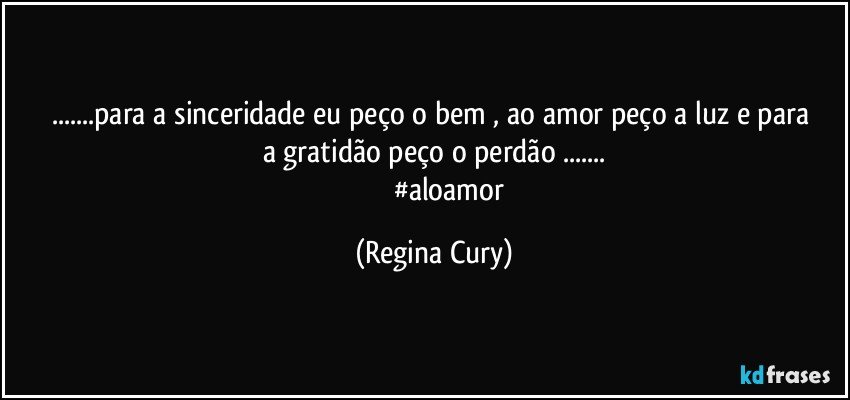 ...para a sinceridade   eu peço o  bem  , ao amor peço a luz  e para a gratidão peço o perdão ...
                 #aloamor (Regina Cury)