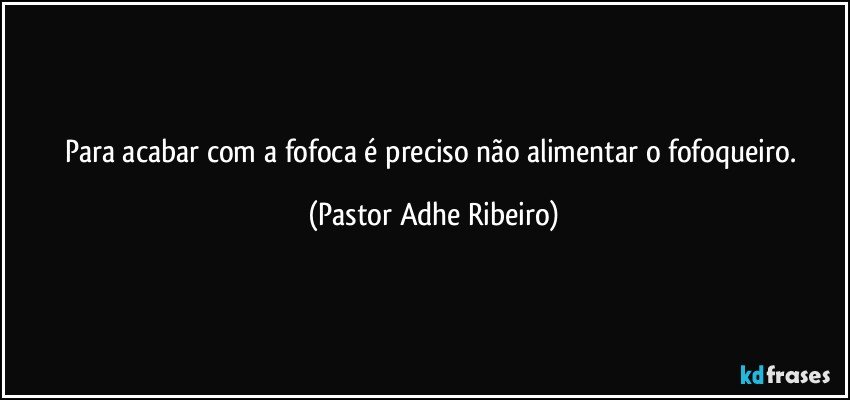 Para acabar com a fofoca é preciso não alimentar o fofoqueiro. (Pastor Adhe Ribeiro)