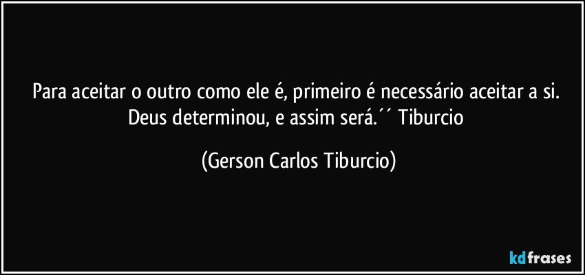 Para aceitar o outro como ele é, primeiro é necessário aceitar a si. Deus determinou, e assim será.´´ Tiburcio (Gerson Carlos Tiburcio)