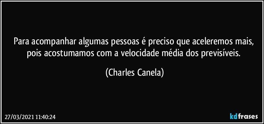 Para acompanhar algumas pessoas é preciso que aceleremos mais, pois acostumamos com a velocidade média dos previsíveis. (Charles Canela)