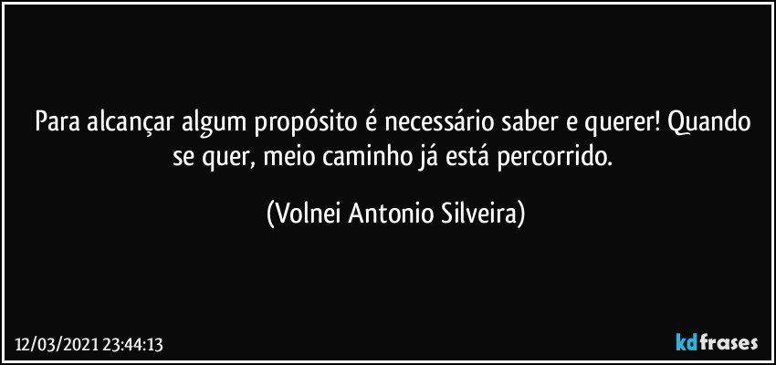 Para alcançar algum propósito é necessário saber e querer! Quando se quer, meio caminho já está percorrido. (Volnei Antonio Silveira)