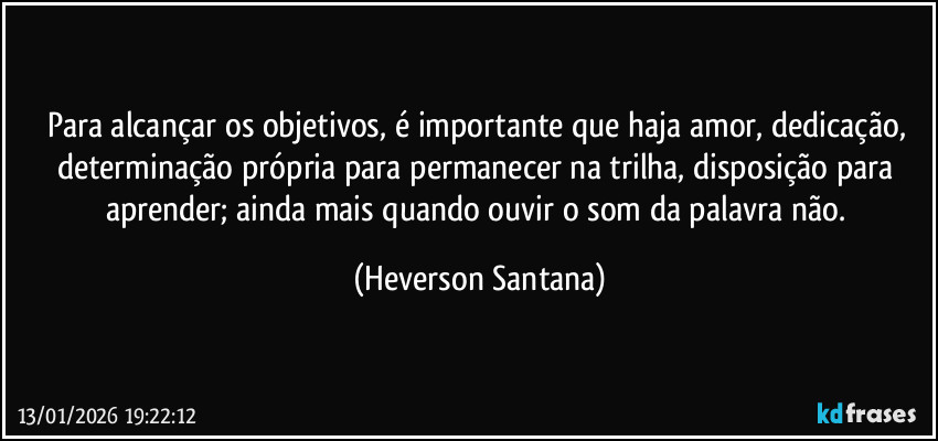 Para alcançar os objetivos, é importante que haja amor, dedicação, determinação própria para permanecer na trilha, disposição para aprender; ainda mais quando ouvir o som da palavra não. (Heverson Santana)