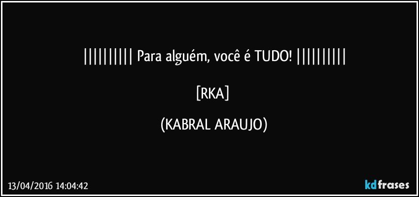 ||||||||||   Para alguém, você é TUDO!   ||||||||||

[RKA] (KABRAL ARAUJO)