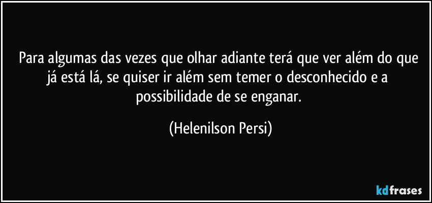 Para algumas das vezes que olhar adiante terá que ver além do que já está lá, se quiser ir além sem temer o desconhecido e a possibilidade de se enganar. (Helenilson Persi)