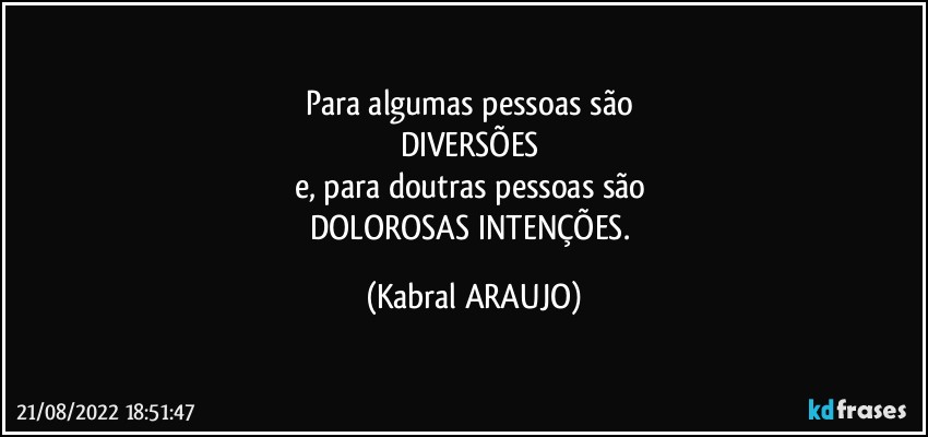 Para algumas pessoas são 
DIVERSÕES 
e, para doutras pessoas são 
DOLOROSAS INTENÇÕES. (KABRAL ARAUJO)