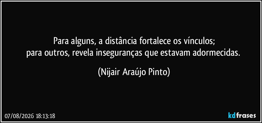 Para alguns, a distância fortalece os vínculos;
para outros, revela inseguranças que estavam adormecidas. (Nijair Araújo Pinto)