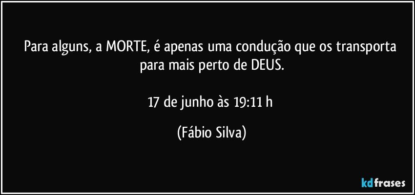 Para alguns, a MORTE, é apenas uma condução que os transporta para mais perto de DEUS.

17 de junho às 19:11 h (Fábio Silva)