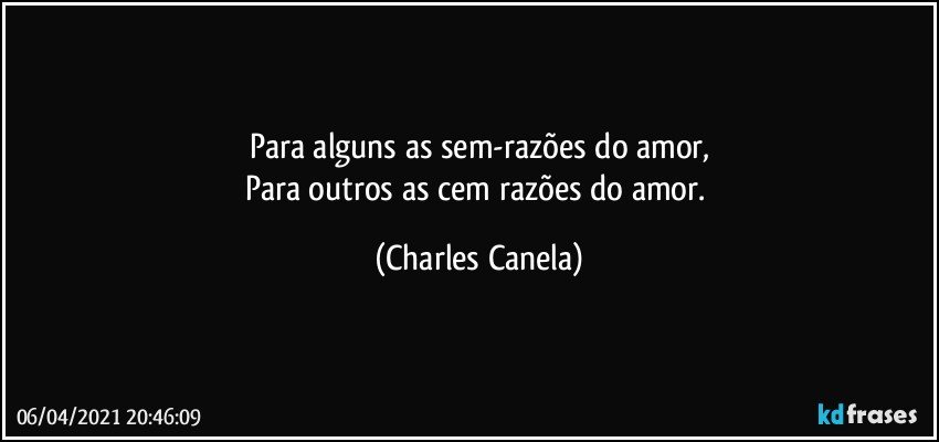 Para alguns as sem-razões do amor,
Para outros as cem razões do amor. (Charles Canela)