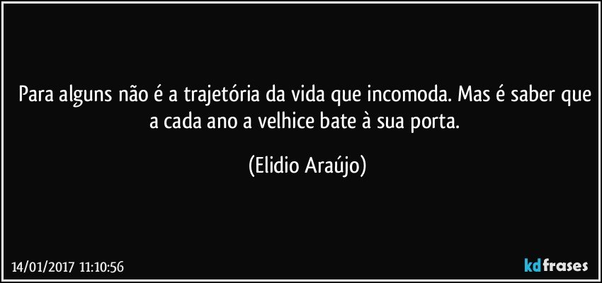 Para alguns não é a trajetória da vida que incomoda. Mas é saber que a cada ano a velhice bate à sua porta. (Elidio Araújo)