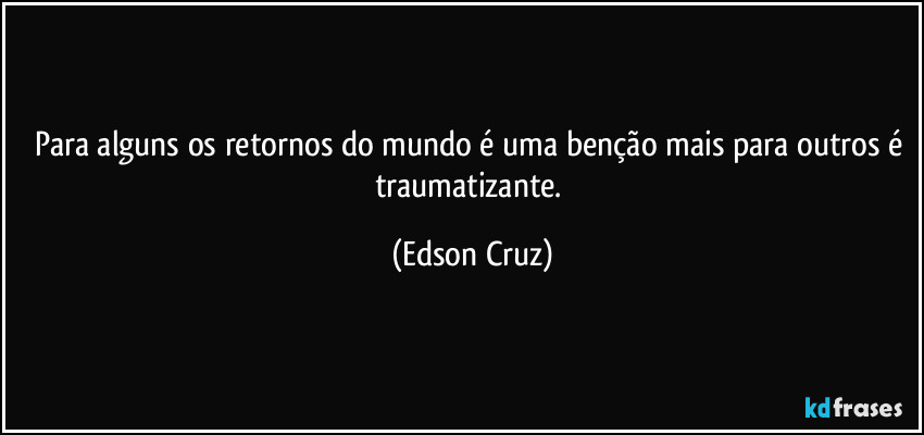 Para alguns os retornos do mundo é uma benção mais para outros é traumatizante. (Edson Cruz)