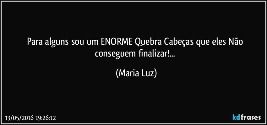 Para alguns sou um ENORME Quebra Cabeças que eles Não conseguem finalizar!... (Maria Luz)