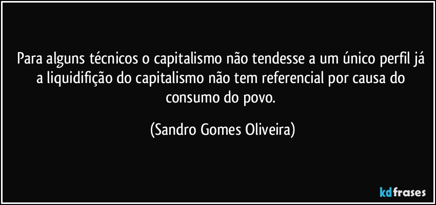 Para alguns técnicos o capitalismo não tendesse a um único perfil já a liquidifição do capitalismo não tem referencial por causa do consumo do povo. (Sandro Gomes Oliveira)