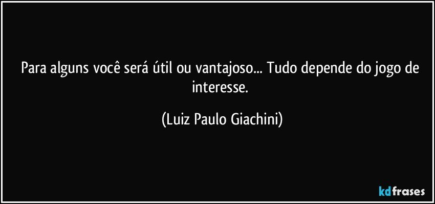 Para alguns você será útil ou vantajoso... Tudo depende do jogo de interesse. (Luiz Paulo Giachini)