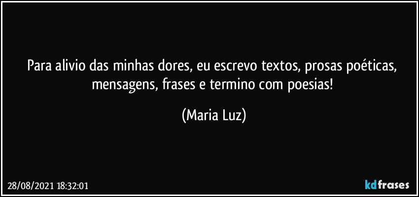 Para alivio das minhas dores, eu escrevo textos, prosas poéticas, mensagens, frases e termino com poesias! (Maria Luz)