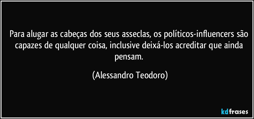 Para alugar as cabeças dos seus asseclas, os políticos-influencers são capazes de qualquer coisa, inclusive deixá-los acreditar que ainda pensam. (Alessandro Teodoro)