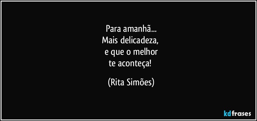 Para amanhã...
Mais delicadeza, 
e que o melhor
te aconteça! (Rita Simões)