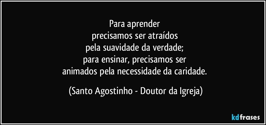 Para aprender 
precisamos ser atraídos 
pela suavidade da verdade; 
para ensinar, precisamos ser 
animados pela necessidade da caridade. (Santo Agostinho - Doutor da Igreja)