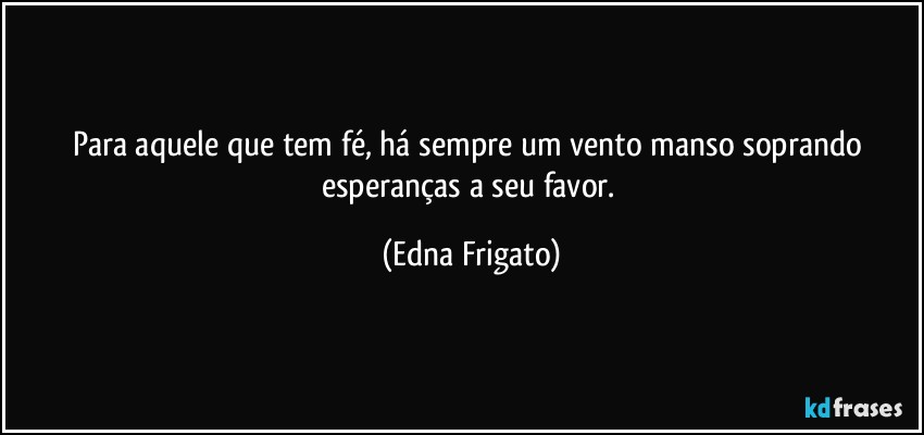 Para aquele que tem fé, há sempre um vento manso soprando esperanças a seu favor. (Edna Frigato)