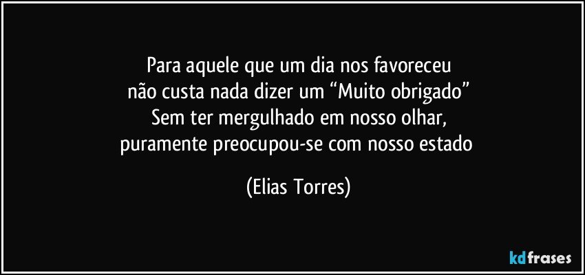 Para aquele que um dia nos favoreceu
não custa nada dizer um “Muito obrigado”
Sem ter mergulhado em nosso olhar,
puramente preocupou-se com nosso estado (Elias Torres)